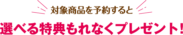 対象商品を予約すると選べる特典もれなくプレゼント!